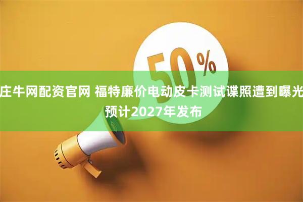 庄牛网配资官网 福特廉价电动皮卡测试谍照遭到曝光 预计2027年发布