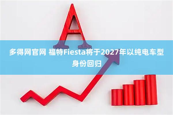 多得网官网 福特Fiesta将于2027年以纯电车型身份回归