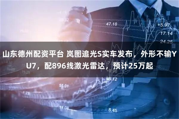 山东德州配资平台 岚图追光S实车发布,外形不输YU7,配896线激光雷达,预计25万起