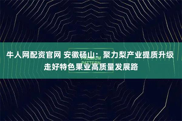 牛人网配资官网 安徽砀山：聚力梨产业提质升级 走好特色果业高质量发展路