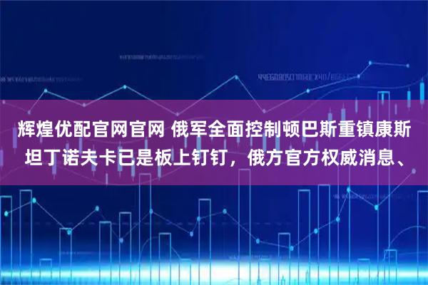 辉煌优配官网官网 俄军全面控制顿巴斯重镇康斯坦丁诺夫卡已是板上钉钉，俄方官方权威消息、